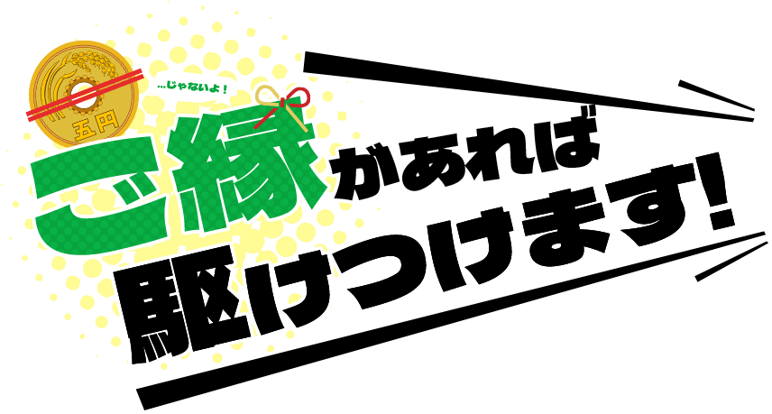 5円じゃないよ！ご縁があれば駆けつけます！